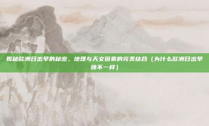 揭秘欧洲日出早的秘密,地理与天文因素的完美结合(为什么欧洲日出早晚不一样)