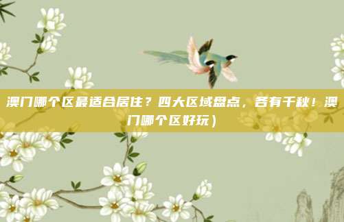 澳门哪个区最适合居住?四大区域盘点,各有千秋!澳门哪个区好玩)