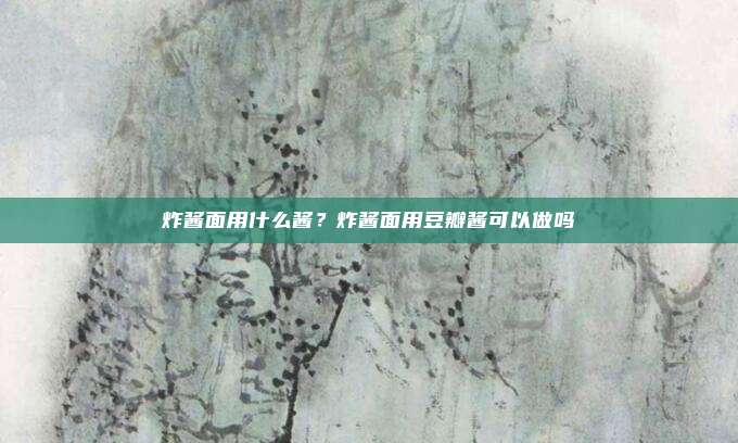 炸酱面用什么酱?炸酱面用豆瓣酱可以做吗