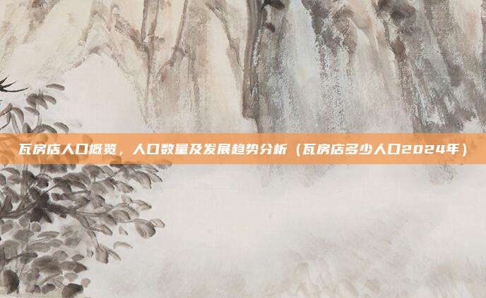瓦房店人口概览,人口数量及发展趋势分析(瓦房店多少人口2024年)