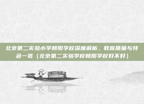 北京第二实验小学朝阳学校深度解析,教育质量与特色一览(北京第二实验学校朝阳学校好不好)