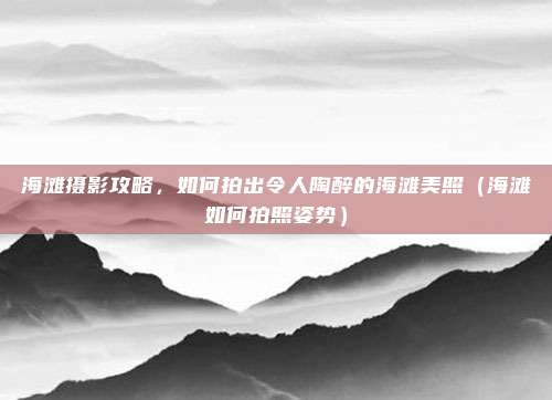 海滩摄影攻略，如何拍出令人陶醉的海滩美照（海滩如何拍照姿势）