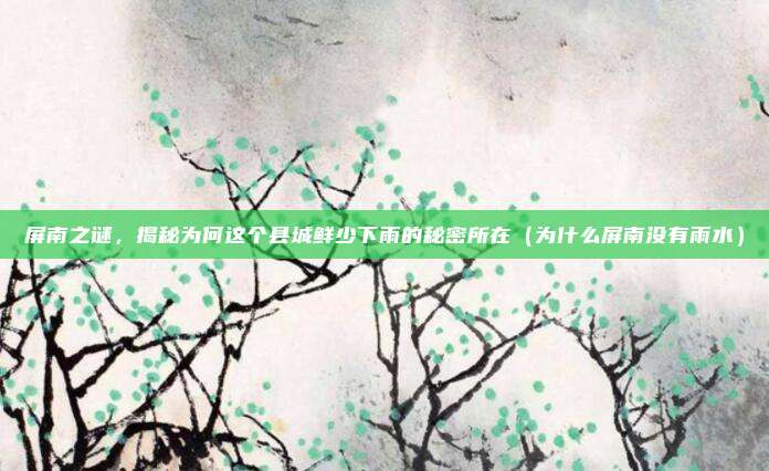 屏南之谜,揭秘为何这个县城鲜少下雨的秘密所在(为什么屏南没有雨水)
