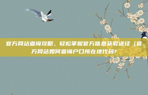 官方网站查询攻略,轻松掌握官方信息获取途径(官方网站如何查询户口所在地代码?