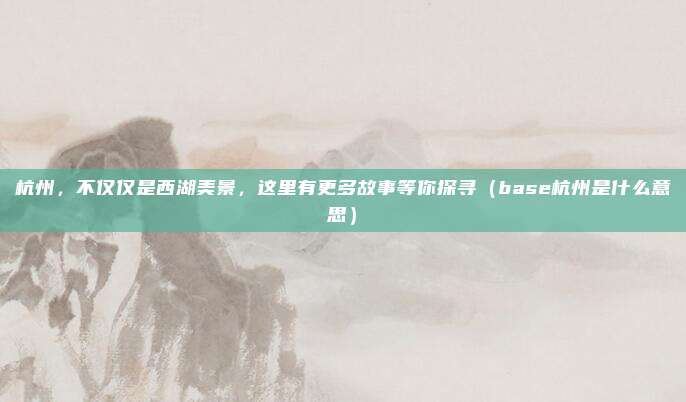 杭州,不仅仅是西湖美景,这里有更多故事等你探寻(base杭州是什么意思)