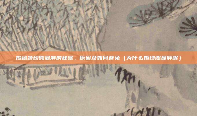 揭秘婚纱照显胖的秘密,原因及如何避免(为什么婚纱照显胖呢)