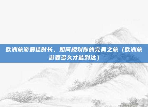 欧洲旅游最佳时长,如何规划你的完美之旅(欧洲旅游要多久才能到达)