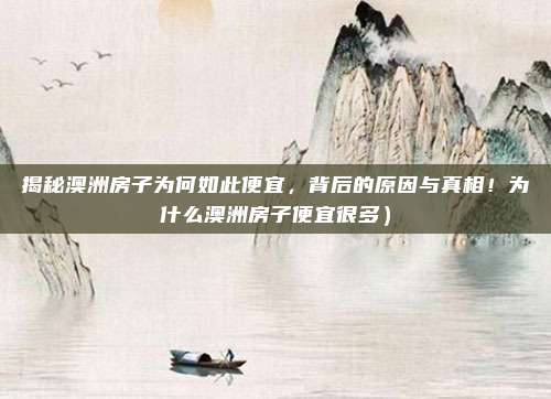 揭秘澳洲房子为何如此便宜,背后的原因与真相!为什么澳洲房子便宜很多)