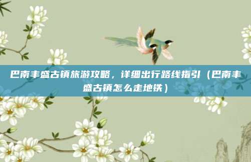 巴南丰盛古镇旅游攻略,详细出行路线指引(巴南丰盛古镇怎么走地铁)