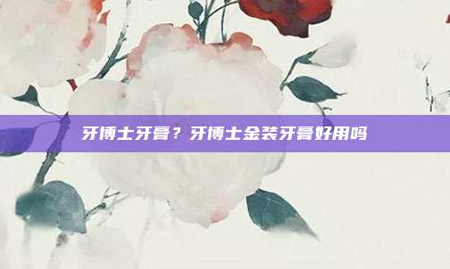 牙博士牙膏?牙博士金装牙膏好用吗