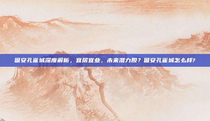 固安孔雀城深度解析,宜居宜业,未来潜力股?固安孔雀城怎么样?