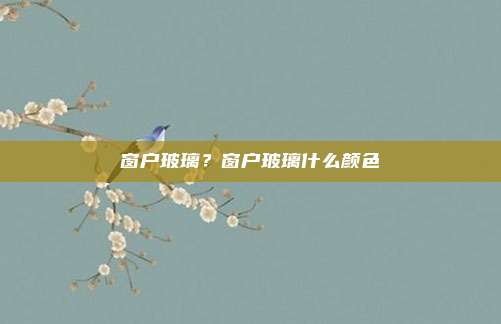 窗户玻璃？窗户玻璃什么颜色
