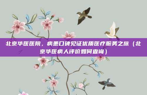 北京华医医院,病患口碑见证优质医疗服务之旅(北京华医病人评价如何查询)