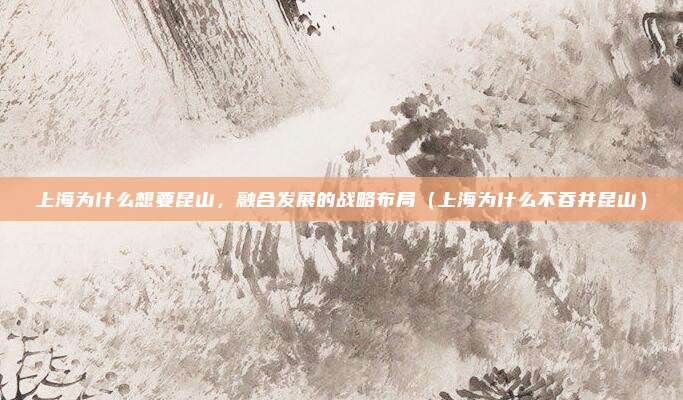 上海为什么想要昆山,融合发展的战略布局(上海为什么不吞并昆山)