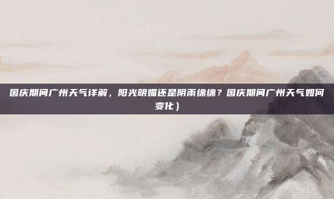 国庆期间广州天气详解,阳光明媚还是阴雨绵绵?国庆期间广州天气如何变化)