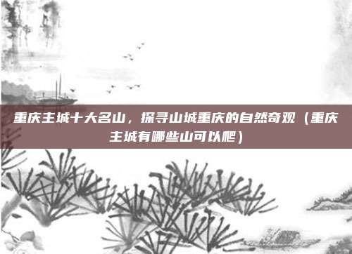 重庆主城十大名山,探寻山城重庆的自然奇观(重庆主城有哪些山可以爬)