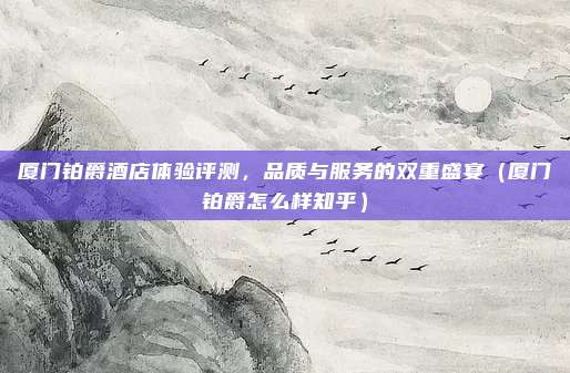 厦门铂爵酒店体验评测,品质与服务的双重盛宴(厦门铂爵怎么样知乎)