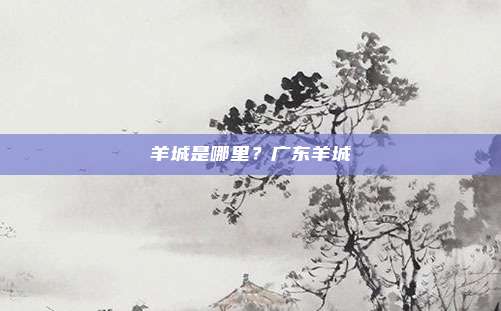 羊城是哪里？广东羊城