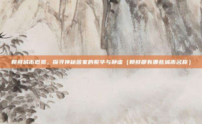 朝鲜城市概览,探寻神秘国家的繁华与静谧(朝鲜都有哪些城市名称)