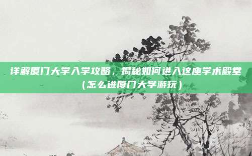 详解厦门大学入学攻略,揭秘如何进入这座学术殿堂(怎么进厦门大学游玩)