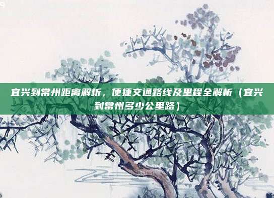 宜兴到常州距离解析,便捷交通路线及里程全解析(宜兴到常州多少公里路)