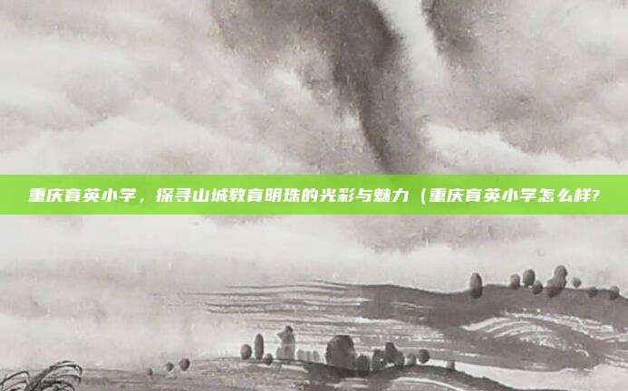 重庆育英小学，探寻山城教育明珠的光彩与魅力（重庆育英小学怎么样?