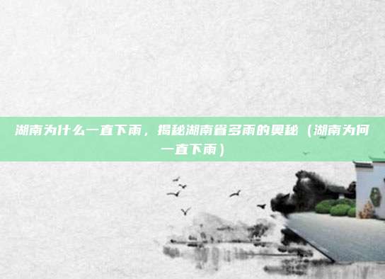 湖南为什么一直下雨,揭秘湖南省多雨的奥秘(湖南为何一直下雨)