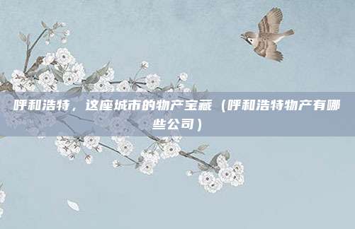 呼和浩特,这座城市的物产宝藏(呼和浩特物产有哪些公司)
