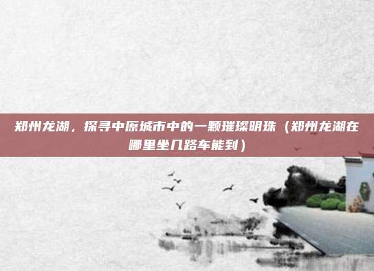 郑州龙湖，探寻中原城市中的一颗璀璨明珠（郑州龙湖在哪里坐几路车能到）