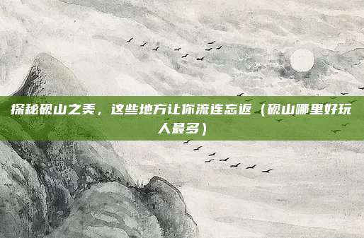 探秘砚山之美,这些地方让你流连忘返(砚山哪里好玩人最多)