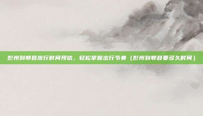彭州到郫县旅行时间预估，轻松掌握出行节奏（彭州到郫县要多久时间）