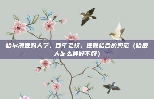 哈尔滨医科大学,百年老校,医教结合的典范(哈医大怎么样好不好)