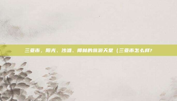 三亚市,阳光、沙滩、椰林的旅游天堂(三亚市怎么样?