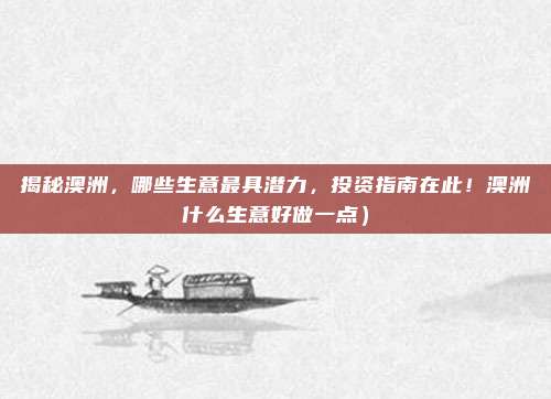 揭秘澳洲，哪些生意最具潜力，投资指南在此！澳洲什么生意好做一点）