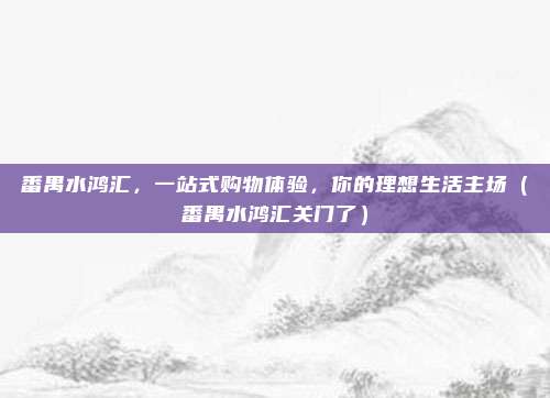 番禺水鸿汇,一站式购物体验,你的理想生活主场(番禺水鸿汇关门了)