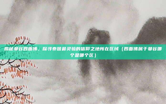 揭秘曼谷四面佛,探寻泰国最灵验的信仰之地所在区域(四面佛属于曼谷哪个是哪个区)