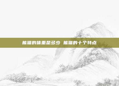 熊猫的体重是多少 熊猫的十个特点