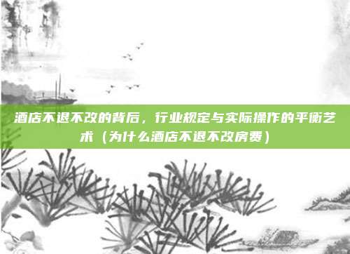 酒店不退不改的背后,行业规定与实际操作的平衡艺术(为什么酒店不退不改房费)