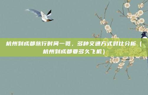 杭州到成都旅行时间一览,多种交通方式对比分析(杭州到成都要多久飞机)