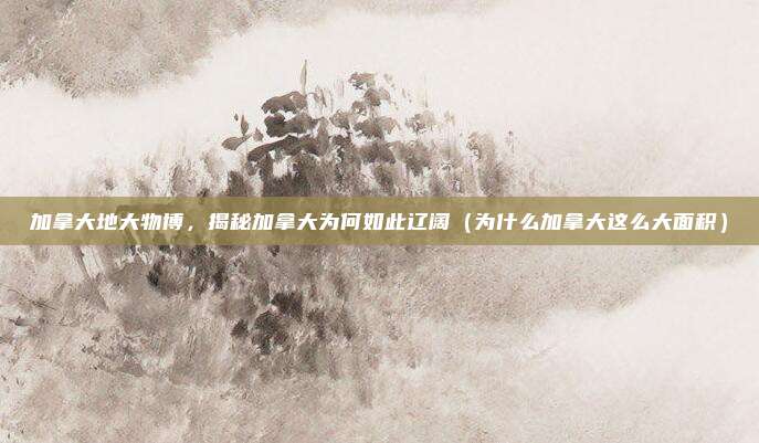 加拿大地大物博,揭秘加拿大为何如此辽阔(为什么加拿大这么大面积)