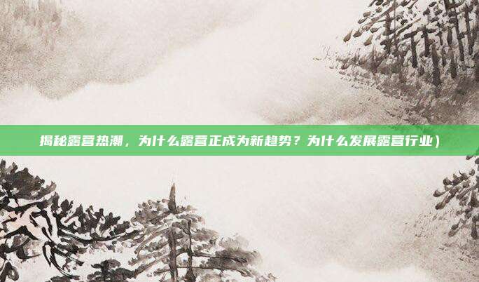 揭秘露营热潮,为什么露营正成为新趋势?为什么发展露营行业)