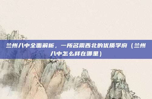 兰州八中全面解析,一所名震西北的优质学府(兰州八中怎么样在哪里)
