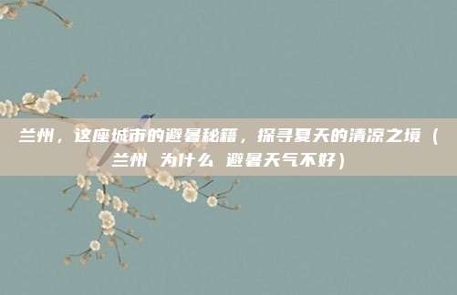 兰州,这座城市的避暑秘籍,探寻夏天的清凉之境(兰州 为什么 避暑天气不好)