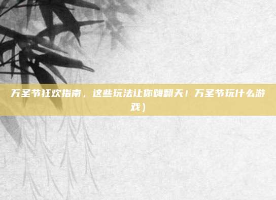 万圣节狂欢指南,这些玩法让你嗨翻天!万圣节玩什么游戏)