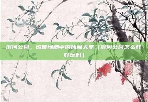滨河公园,城市绿肺中的休闲天堂(滨河公园怎么样好玩吗)