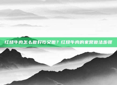 红烧牛肉怎么做好吃又嫩?红烧牛肉的家常做法步骤