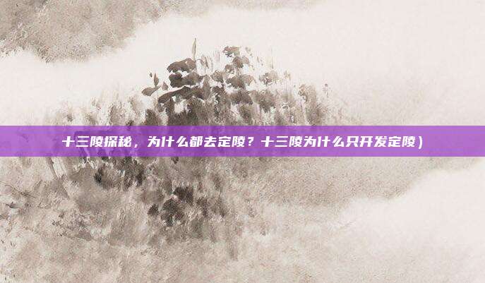 十三陵探秘,为什么都去定陵?十三陵为什么只开发定陵)