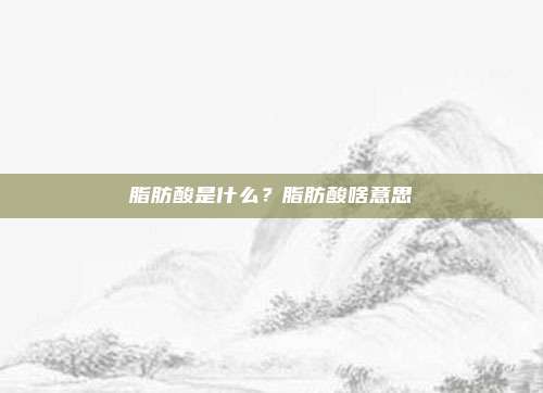 脂肪酸是什么?脂肪酸啥意思