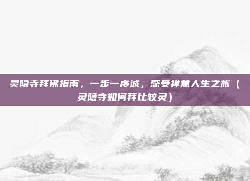 灵隐寺拜佛指南,一步一虔诚,感受禅意人生之旅(灵隐寺如何拜比较灵)