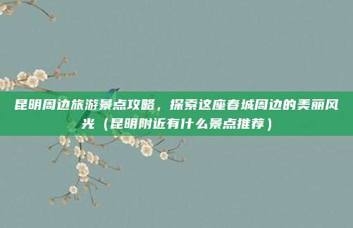 昆明周边旅游景点攻略，探索这座春城周边的美丽风光（昆明附近有什么景点推荐）